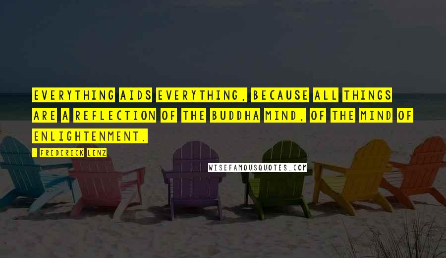 Frederick Lenz Quotes: Everything aids everything, because all things are a reflection of the Buddha mind, of the mind of Enlightenment.