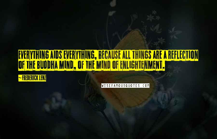 Frederick Lenz Quotes: Everything aids everything, because all things are a reflection of the Buddha mind, of the mind of Enlightenment.