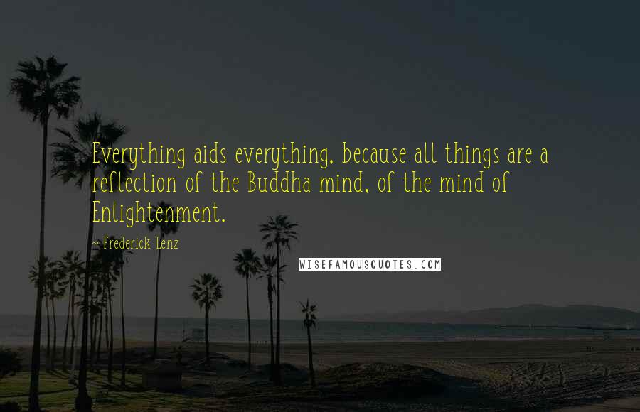 Frederick Lenz Quotes: Everything aids everything, because all things are a reflection of the Buddha mind, of the mind of Enlightenment.