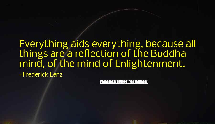 Frederick Lenz Quotes: Everything aids everything, because all things are a reflection of the Buddha mind, of the mind of Enlightenment.