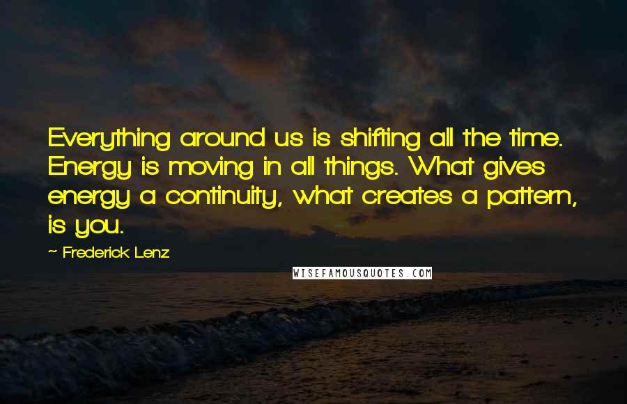 Frederick Lenz Quotes: Everything around us is shifting all the time. Energy is moving in all things. What gives energy a continuity, what creates a pattern, is you.