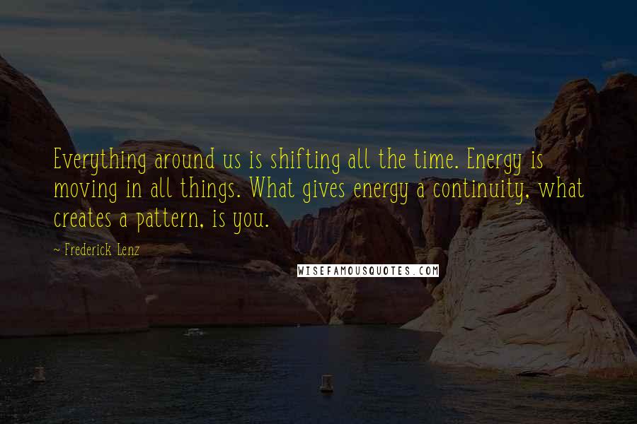 Frederick Lenz Quotes: Everything around us is shifting all the time. Energy is moving in all things. What gives energy a continuity, what creates a pattern, is you.