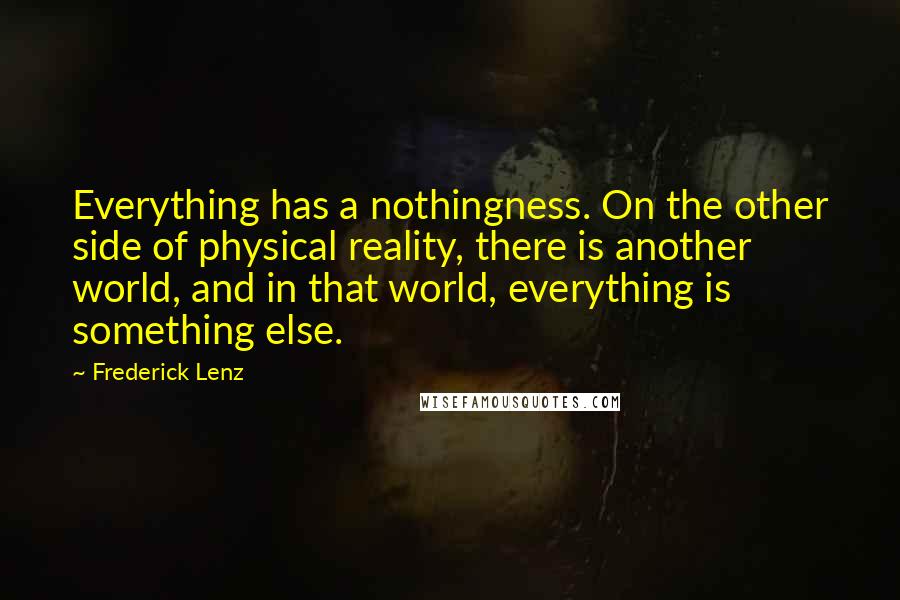 Frederick Lenz Quotes: Everything has a nothingness. On the other side of physical reality, there is another world, and in that world, everything is something else.