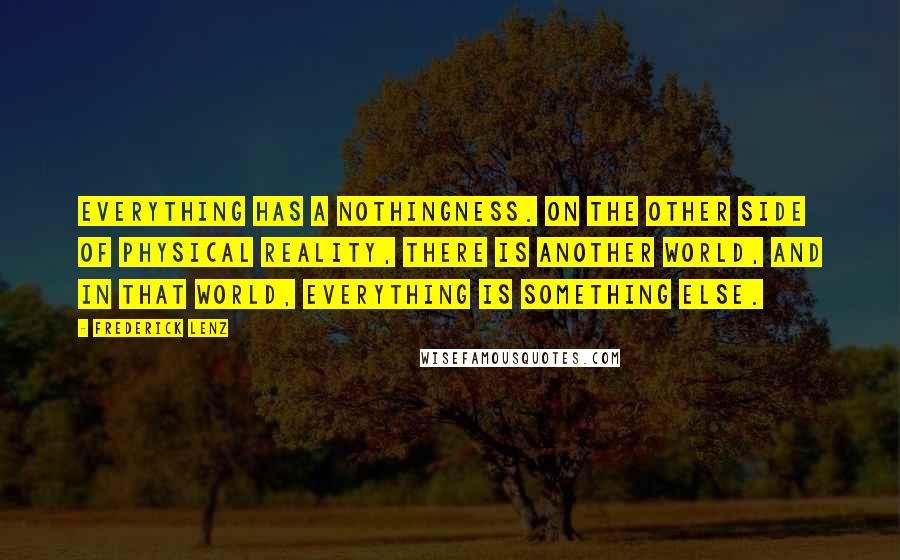 Frederick Lenz Quotes: Everything has a nothingness. On the other side of physical reality, there is another world, and in that world, everything is something else.
