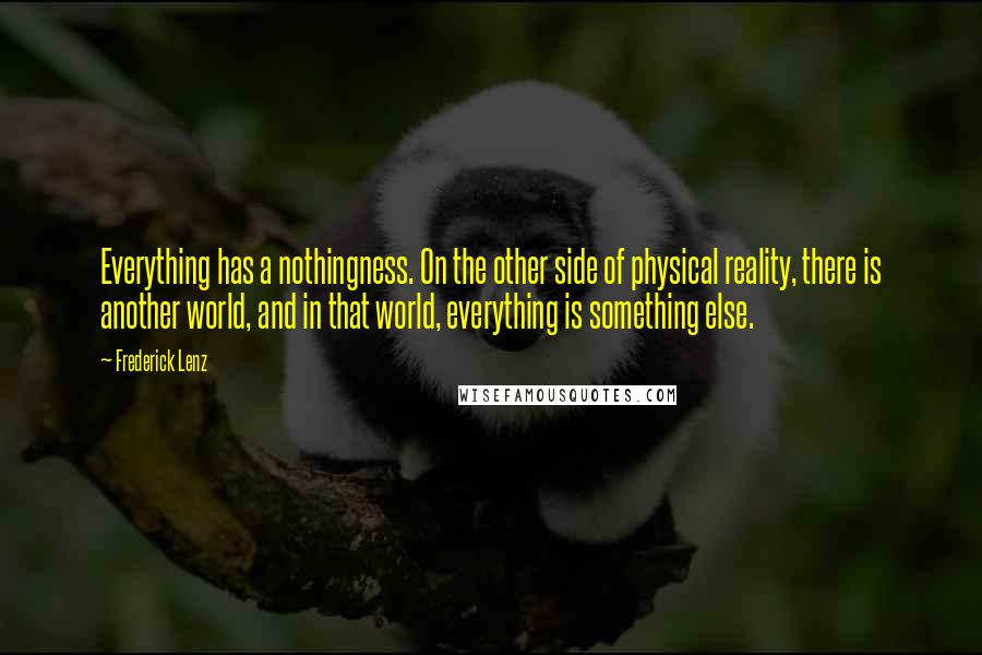 Frederick Lenz Quotes: Everything has a nothingness. On the other side of physical reality, there is another world, and in that world, everything is something else.