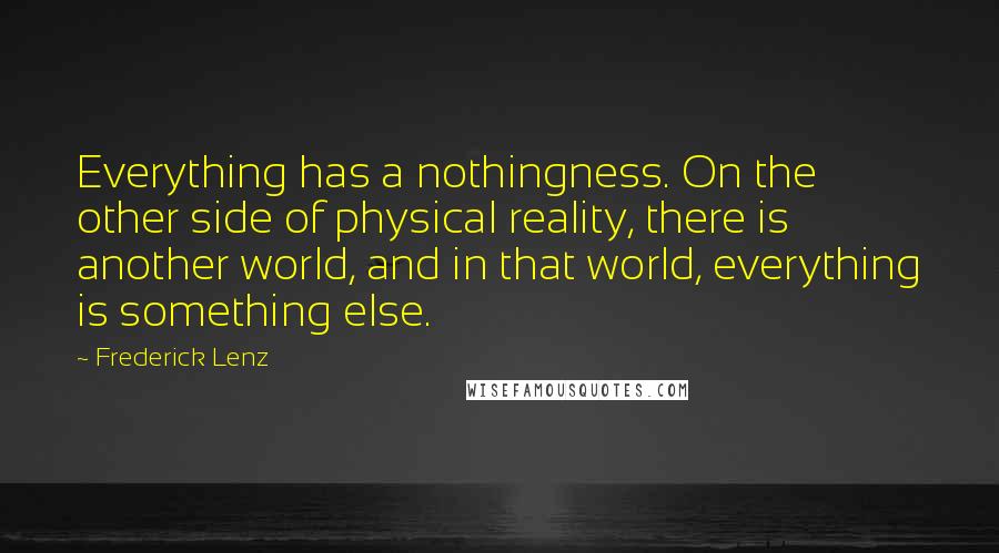 Frederick Lenz Quotes: Everything has a nothingness. On the other side of physical reality, there is another world, and in that world, everything is something else.