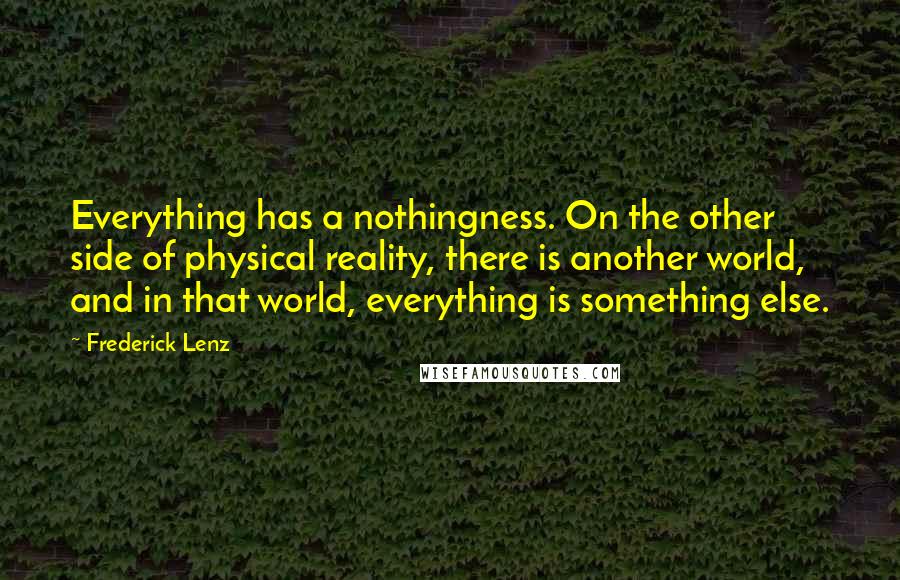 Frederick Lenz Quotes: Everything has a nothingness. On the other side of physical reality, there is another world, and in that world, everything is something else.