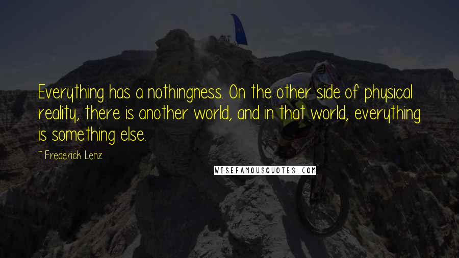 Frederick Lenz Quotes: Everything has a nothingness. On the other side of physical reality, there is another world, and in that world, everything is something else.