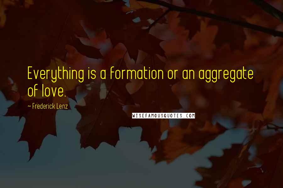 Frederick Lenz Quotes: Everything is a formation or an aggregate of love.