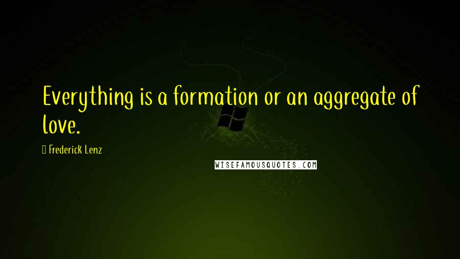 Frederick Lenz Quotes: Everything is a formation or an aggregate of love.