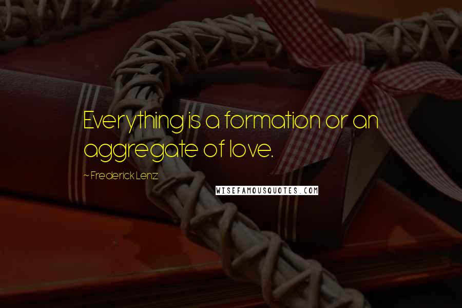Frederick Lenz Quotes: Everything is a formation or an aggregate of love.