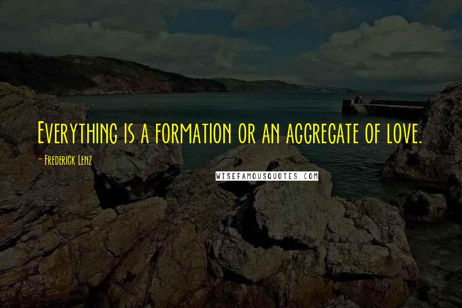 Frederick Lenz Quotes: Everything is a formation or an aggregate of love.