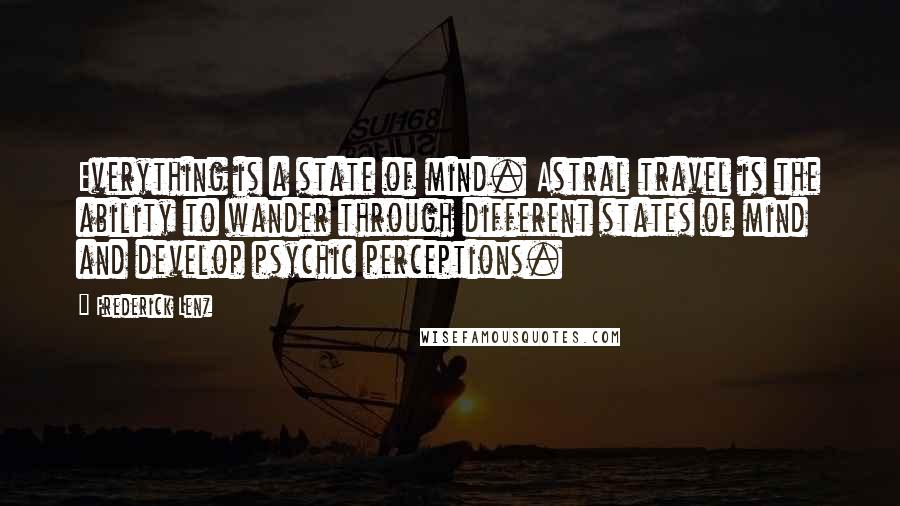 Frederick Lenz Quotes: Everything is a state of mind. Astral travel is the ability to wander through different states of mind and develop psychic perceptions.