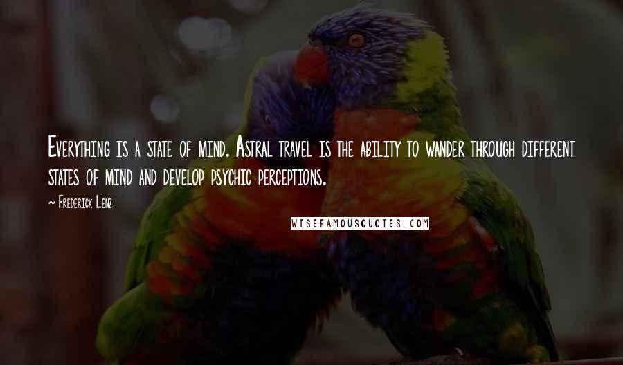Frederick Lenz Quotes: Everything is a state of mind. Astral travel is the ability to wander through different states of mind and develop psychic perceptions.