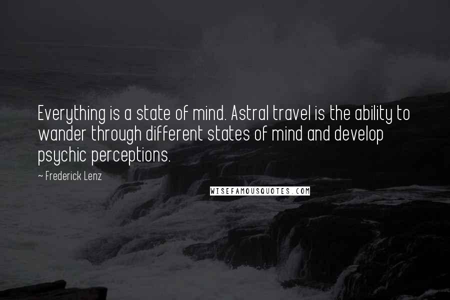 Frederick Lenz Quotes: Everything is a state of mind. Astral travel is the ability to wander through different states of mind and develop psychic perceptions.