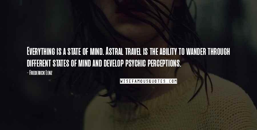 Frederick Lenz Quotes: Everything is a state of mind. Astral travel is the ability to wander through different states of mind and develop psychic perceptions.