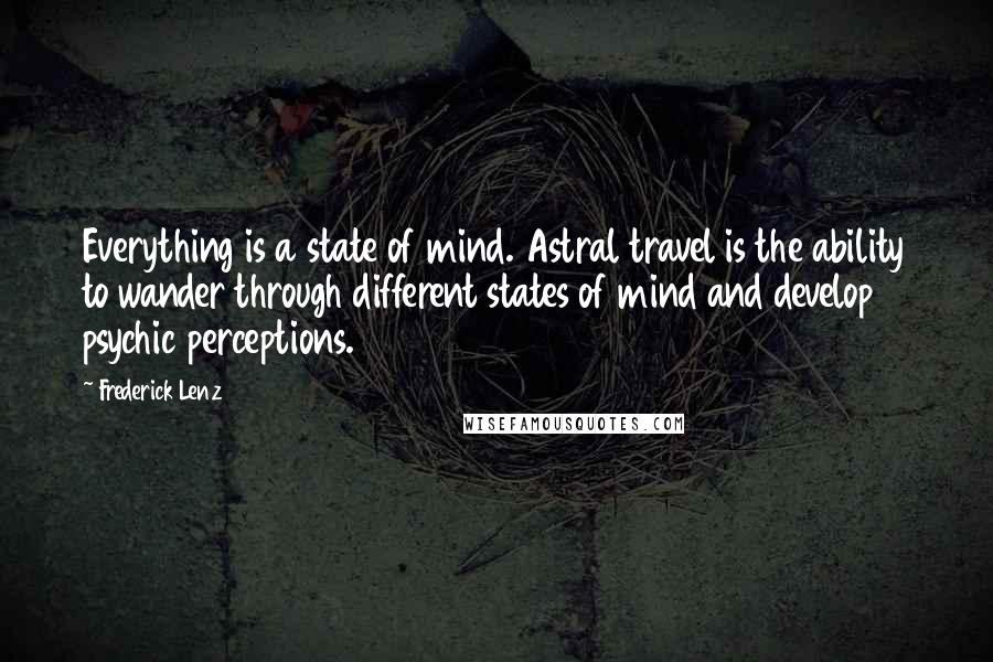 Frederick Lenz Quotes: Everything is a state of mind. Astral travel is the ability to wander through different states of mind and develop psychic perceptions.