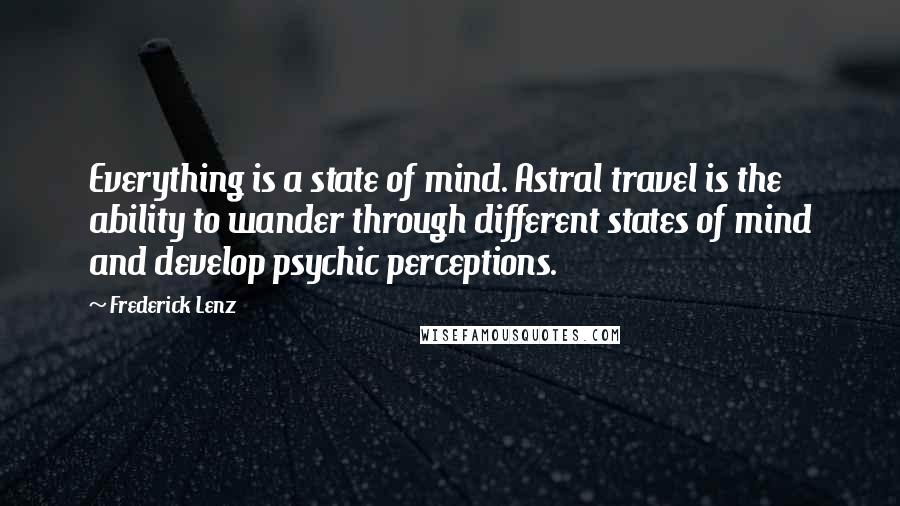 Frederick Lenz Quotes: Everything is a state of mind. Astral travel is the ability to wander through different states of mind and develop psychic perceptions.