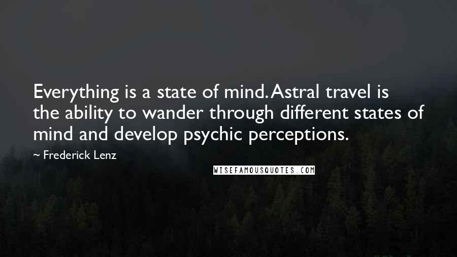 Frederick Lenz Quotes: Everything is a state of mind. Astral travel is the ability to wander through different states of mind and develop psychic perceptions.