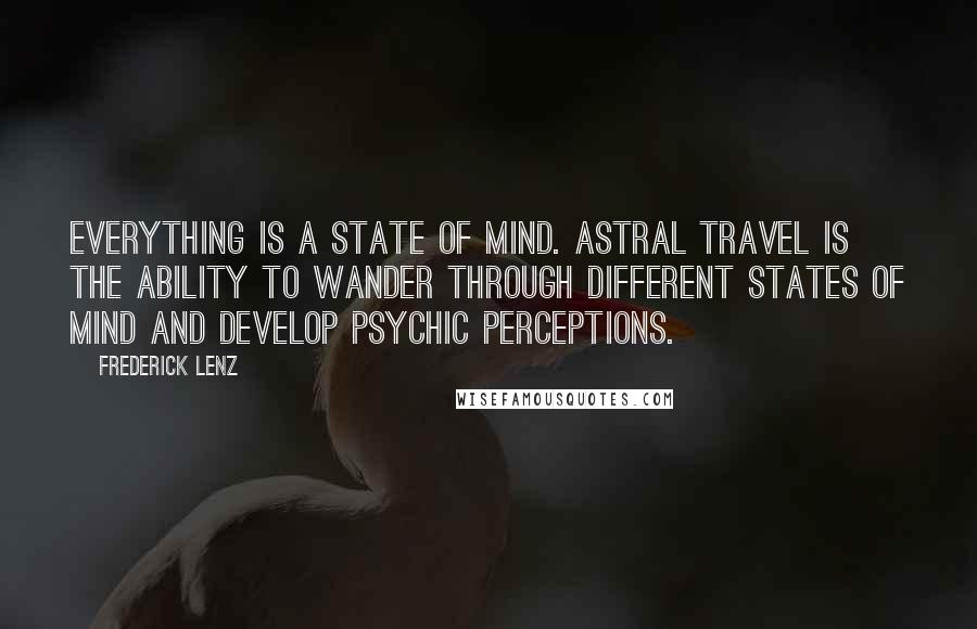 Frederick Lenz Quotes: Everything is a state of mind. Astral travel is the ability to wander through different states of mind and develop psychic perceptions.
