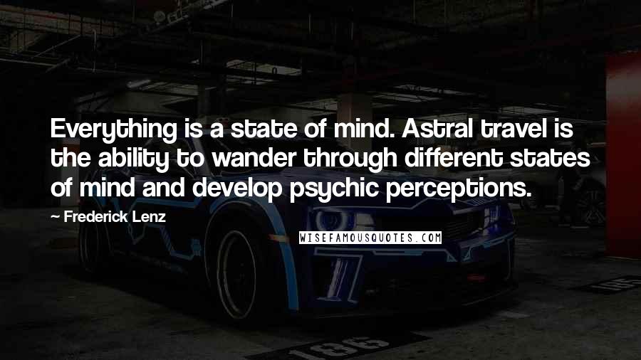 Frederick Lenz Quotes: Everything is a state of mind. Astral travel is the ability to wander through different states of mind and develop psychic perceptions.