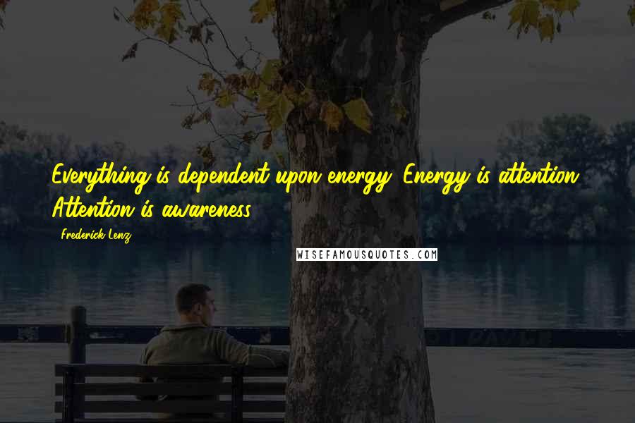 Frederick Lenz Quotes: Everything is dependent upon energy. Energy is attention. Attention is awareness.