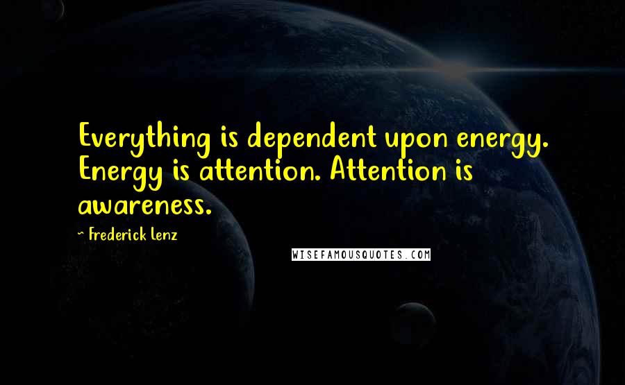 Frederick Lenz Quotes: Everything is dependent upon energy. Energy is attention. Attention is awareness.