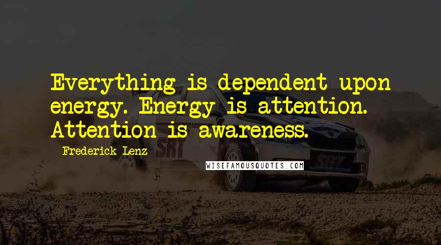 Frederick Lenz Quotes: Everything is dependent upon energy. Energy is attention. Attention is awareness.