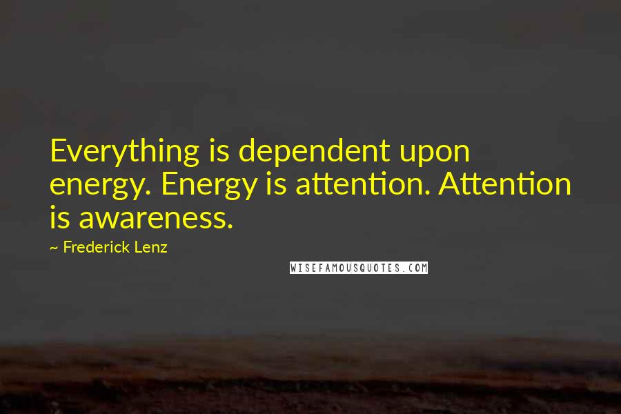 Frederick Lenz Quotes: Everything is dependent upon energy. Energy is attention. Attention is awareness.