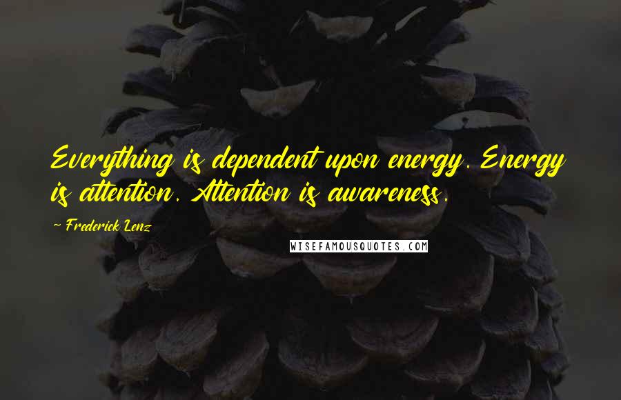Frederick Lenz Quotes: Everything is dependent upon energy. Energy is attention. Attention is awareness.