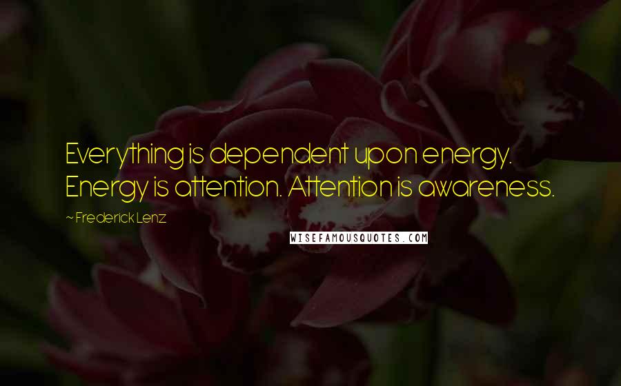 Frederick Lenz Quotes: Everything is dependent upon energy. Energy is attention. Attention is awareness.