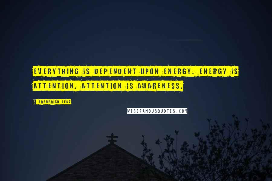 Frederick Lenz Quotes: Everything is dependent upon energy. Energy is attention. Attention is awareness.