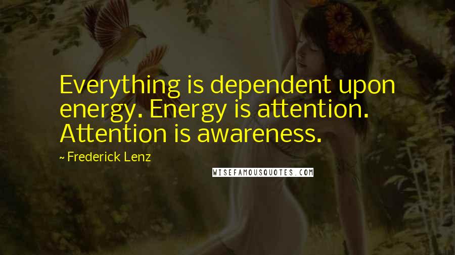 Frederick Lenz Quotes: Everything is dependent upon energy. Energy is attention. Attention is awareness.