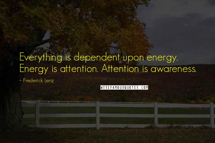 Frederick Lenz Quotes: Everything is dependent upon energy. Energy is attention. Attention is awareness.
