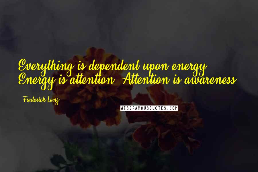 Frederick Lenz Quotes: Everything is dependent upon energy. Energy is attention. Attention is awareness.