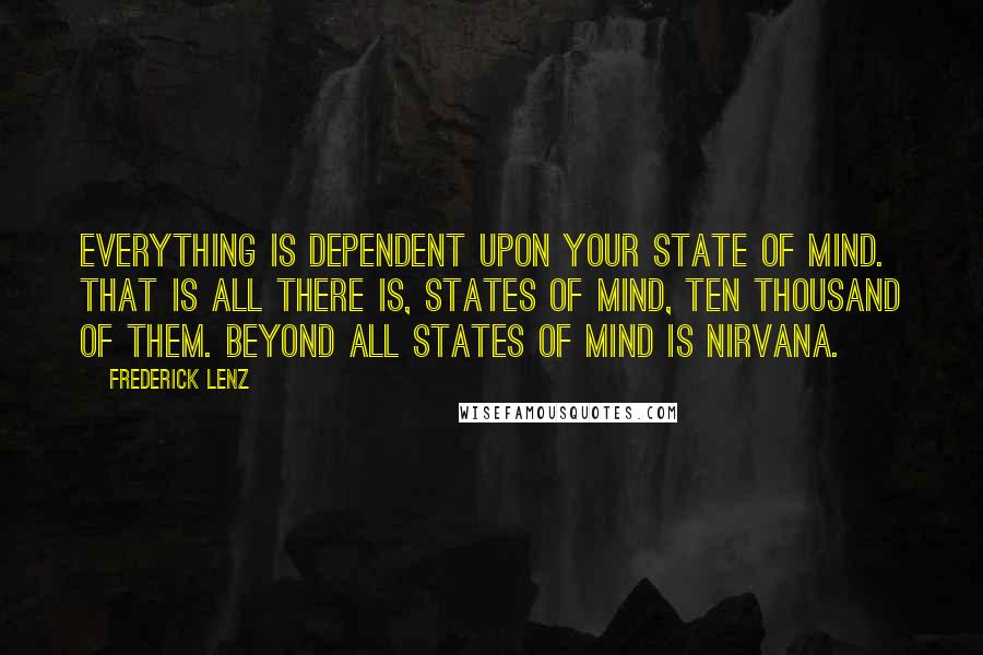 Frederick Lenz Quotes: Everything is dependent upon your state of mind. That is all there is, states of mind, ten thousand of them. Beyond all states of mind is nirvana.