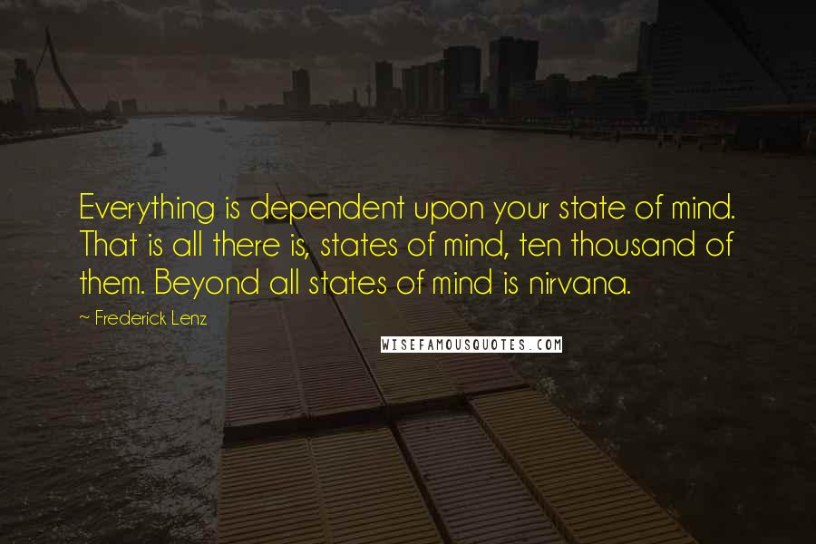 Frederick Lenz Quotes: Everything is dependent upon your state of mind. That is all there is, states of mind, ten thousand of them. Beyond all states of mind is nirvana.