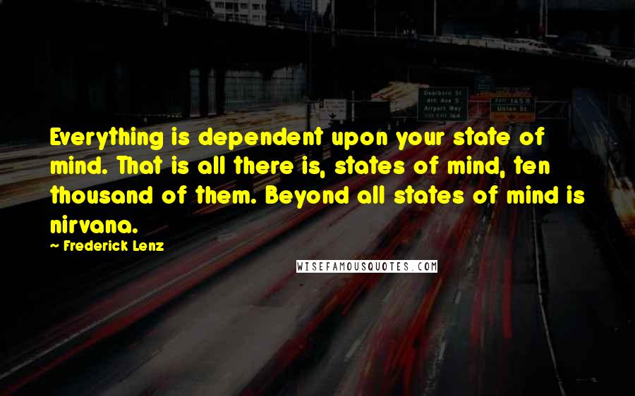 Frederick Lenz Quotes: Everything is dependent upon your state of mind. That is all there is, states of mind, ten thousand of them. Beyond all states of mind is nirvana.