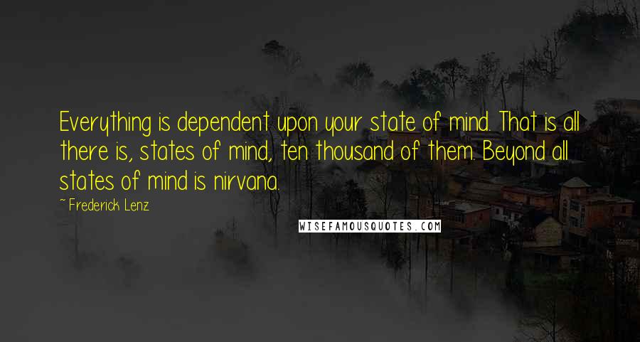 Frederick Lenz Quotes: Everything is dependent upon your state of mind. That is all there is, states of mind, ten thousand of them. Beyond all states of mind is nirvana.