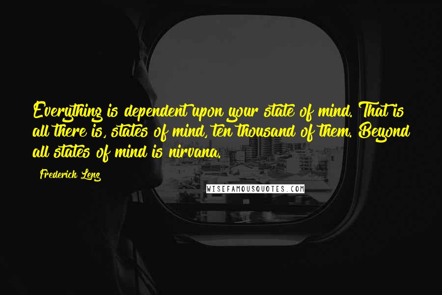 Frederick Lenz Quotes: Everything is dependent upon your state of mind. That is all there is, states of mind, ten thousand of them. Beyond all states of mind is nirvana.