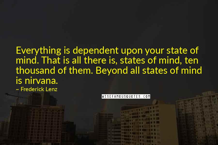 Frederick Lenz Quotes: Everything is dependent upon your state of mind. That is all there is, states of mind, ten thousand of them. Beyond all states of mind is nirvana.