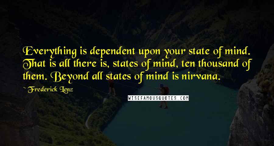 Frederick Lenz Quotes: Everything is dependent upon your state of mind. That is all there is, states of mind, ten thousand of them. Beyond all states of mind is nirvana.