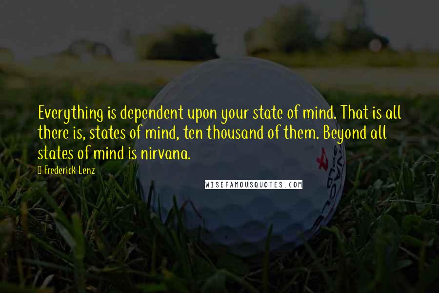 Frederick Lenz Quotes: Everything is dependent upon your state of mind. That is all there is, states of mind, ten thousand of them. Beyond all states of mind is nirvana.