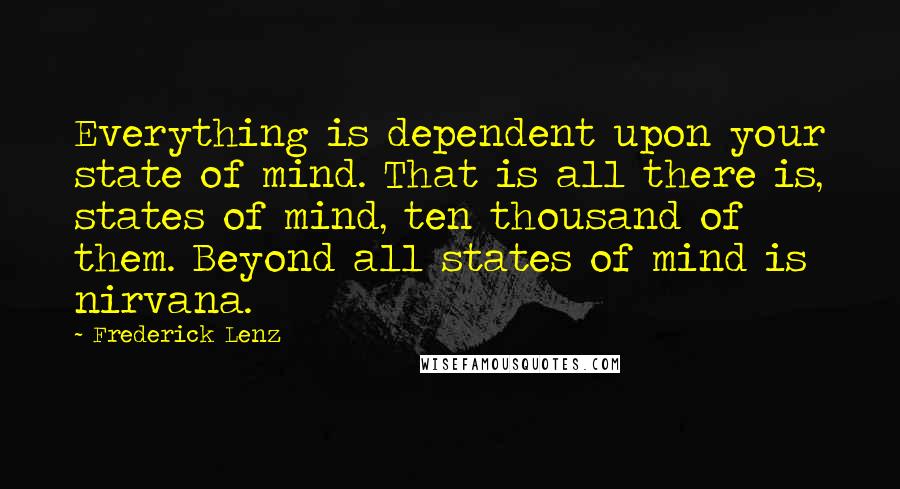 Frederick Lenz Quotes: Everything is dependent upon your state of mind. That is all there is, states of mind, ten thousand of them. Beyond all states of mind is nirvana.