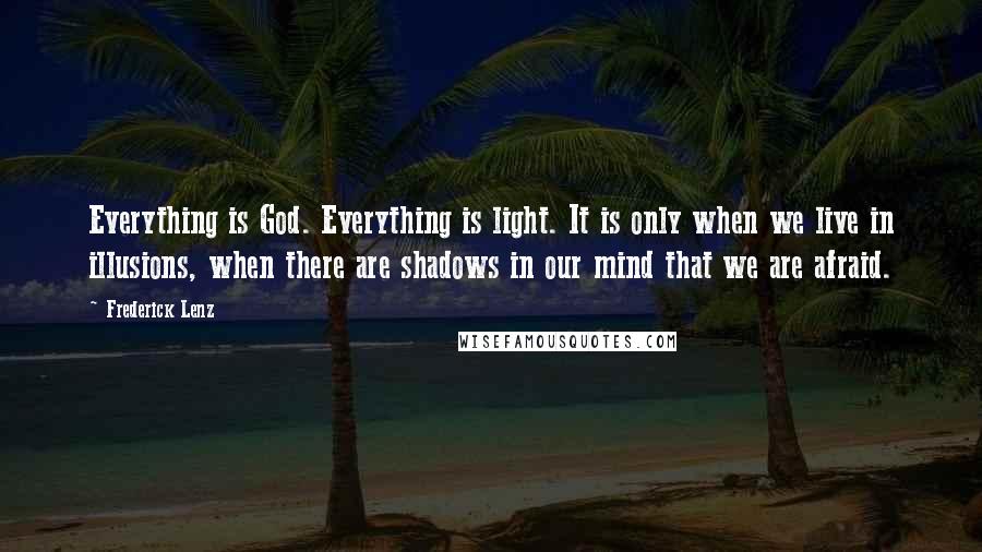 Frederick Lenz Quotes: Everything is God. Everything is light. It is only when we live in illusions, when there are shadows in our mind that we are afraid.