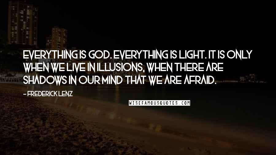 Frederick Lenz Quotes: Everything is God. Everything is light. It is only when we live in illusions, when there are shadows in our mind that we are afraid.