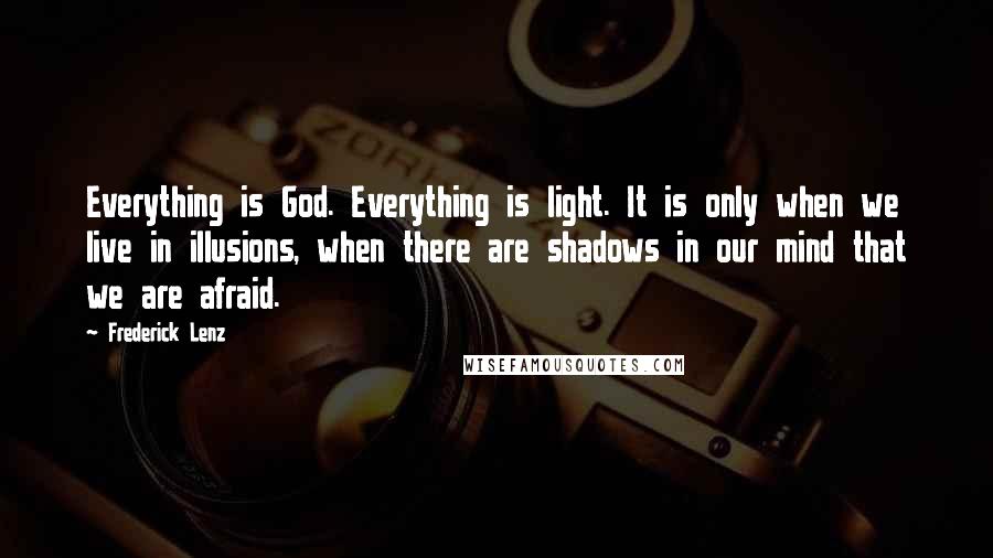 Frederick Lenz Quotes: Everything is God. Everything is light. It is only when we live in illusions, when there are shadows in our mind that we are afraid.