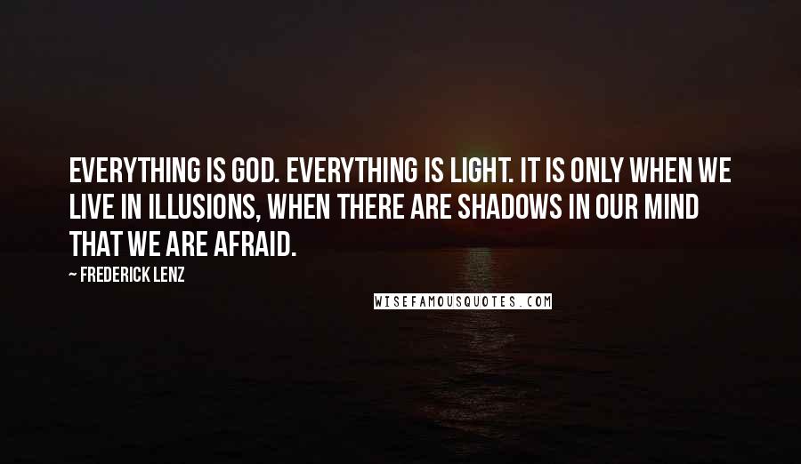 Frederick Lenz Quotes: Everything is God. Everything is light. It is only when we live in illusions, when there are shadows in our mind that we are afraid.