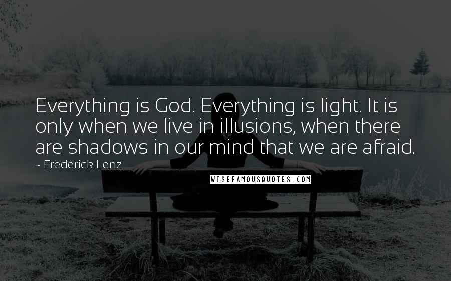 Frederick Lenz Quotes: Everything is God. Everything is light. It is only when we live in illusions, when there are shadows in our mind that we are afraid.