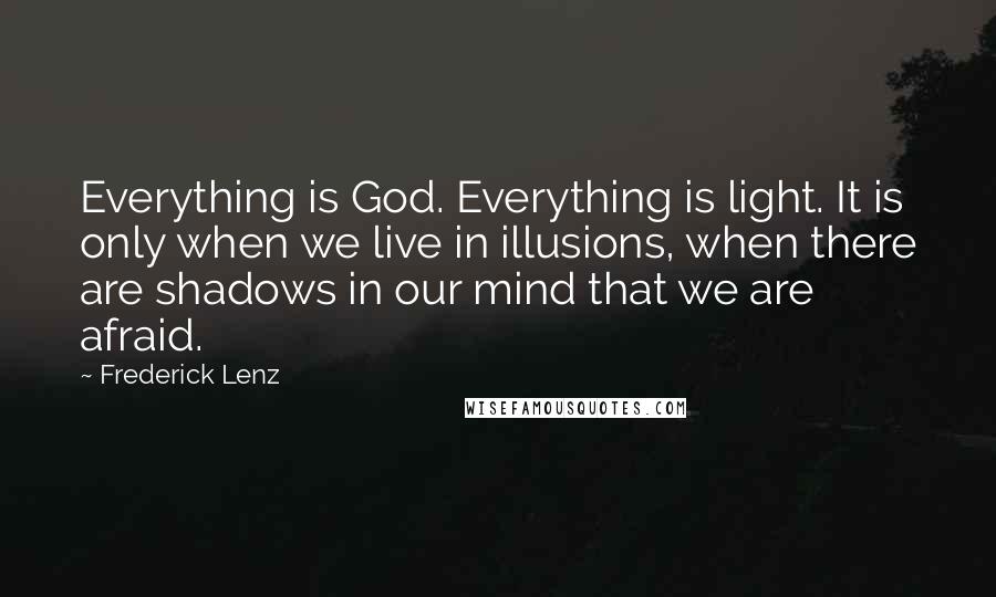 Frederick Lenz Quotes: Everything is God. Everything is light. It is only when we live in illusions, when there are shadows in our mind that we are afraid.